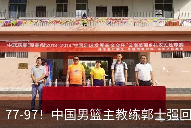 77-97！中国男篮主教练郭士强回应，日本媒体点评，韩国媒体发声